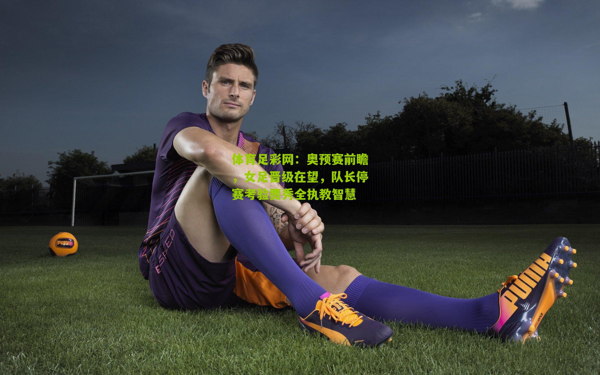 奥预赛前瞻,女足晋级在望,队长停赛考验贾秀全执教智慧