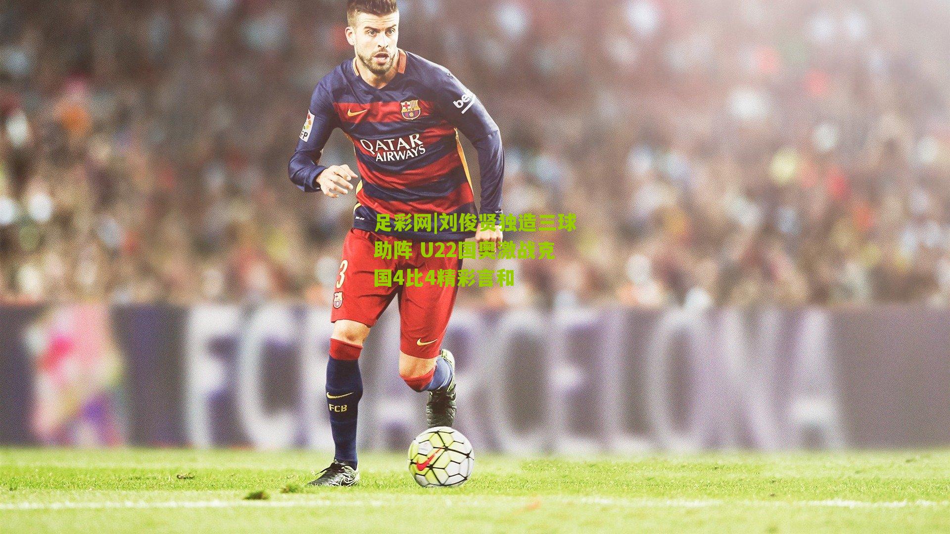 刘俊贤独造三球助阵 U22国奥激战克国4比4精彩言和