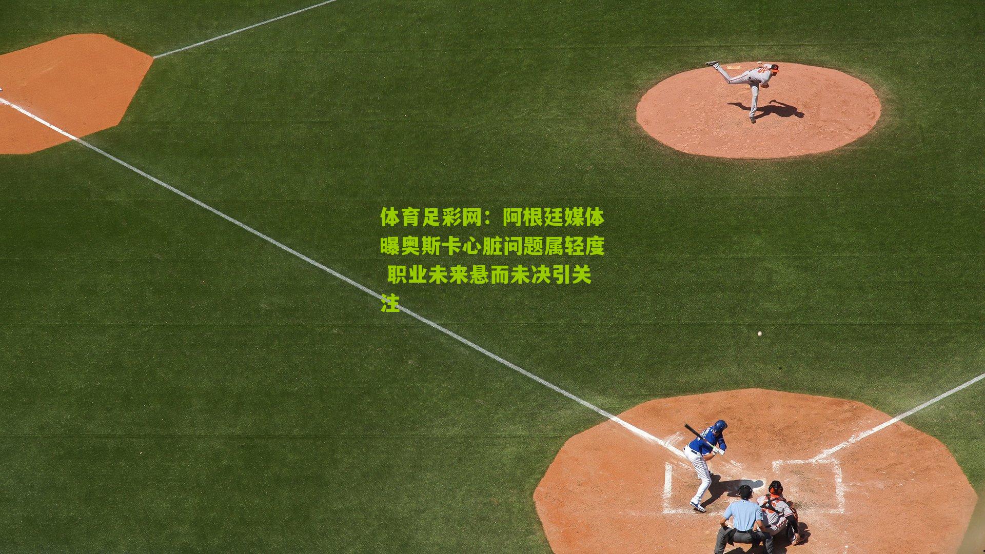 阿根廷媒体曝奥斯卡心脏问题属轻度 职业未来悬而未决引关注