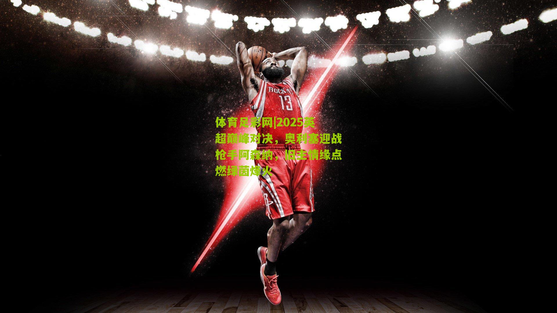 2025英超巅峰对决，奥利塞迎战枪手阿森纳，旧主情缘点燃绿茵烽火