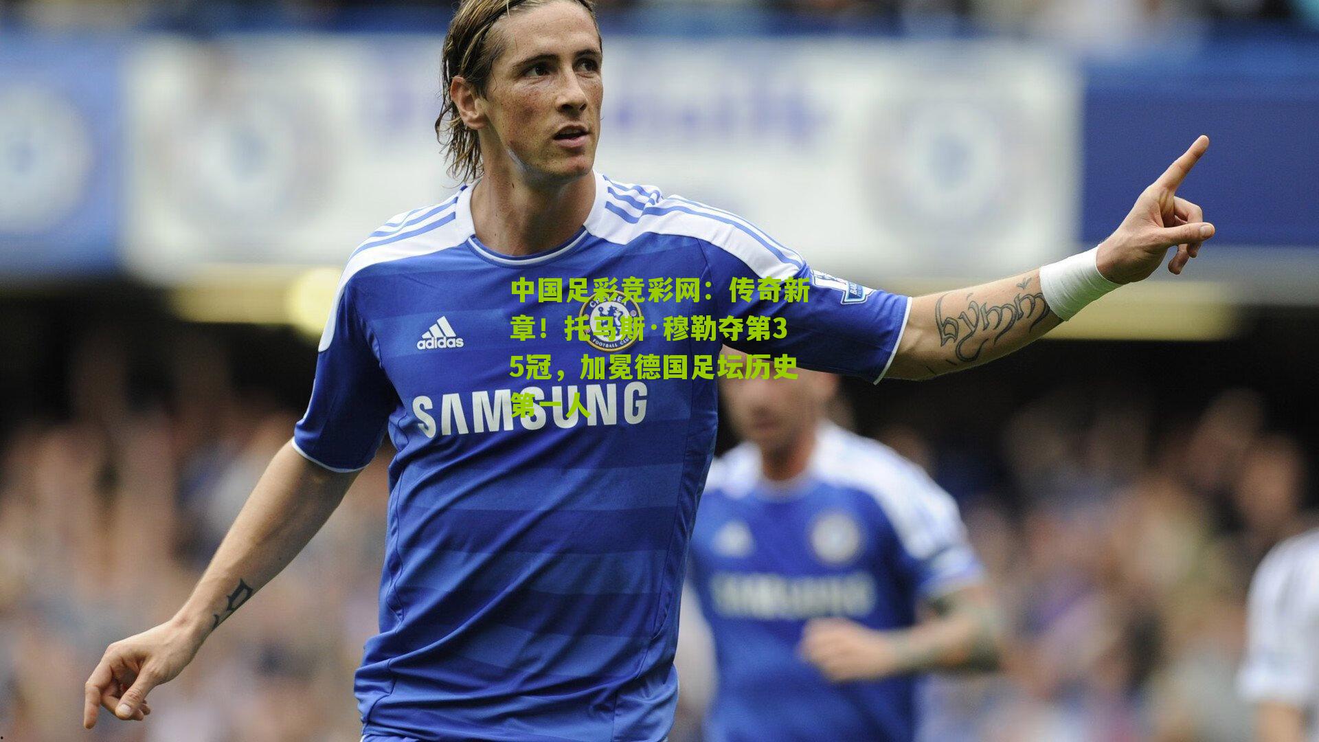 传奇新章！托马斯·穆勒夺第35冠，加冕德国足坛历史第一人