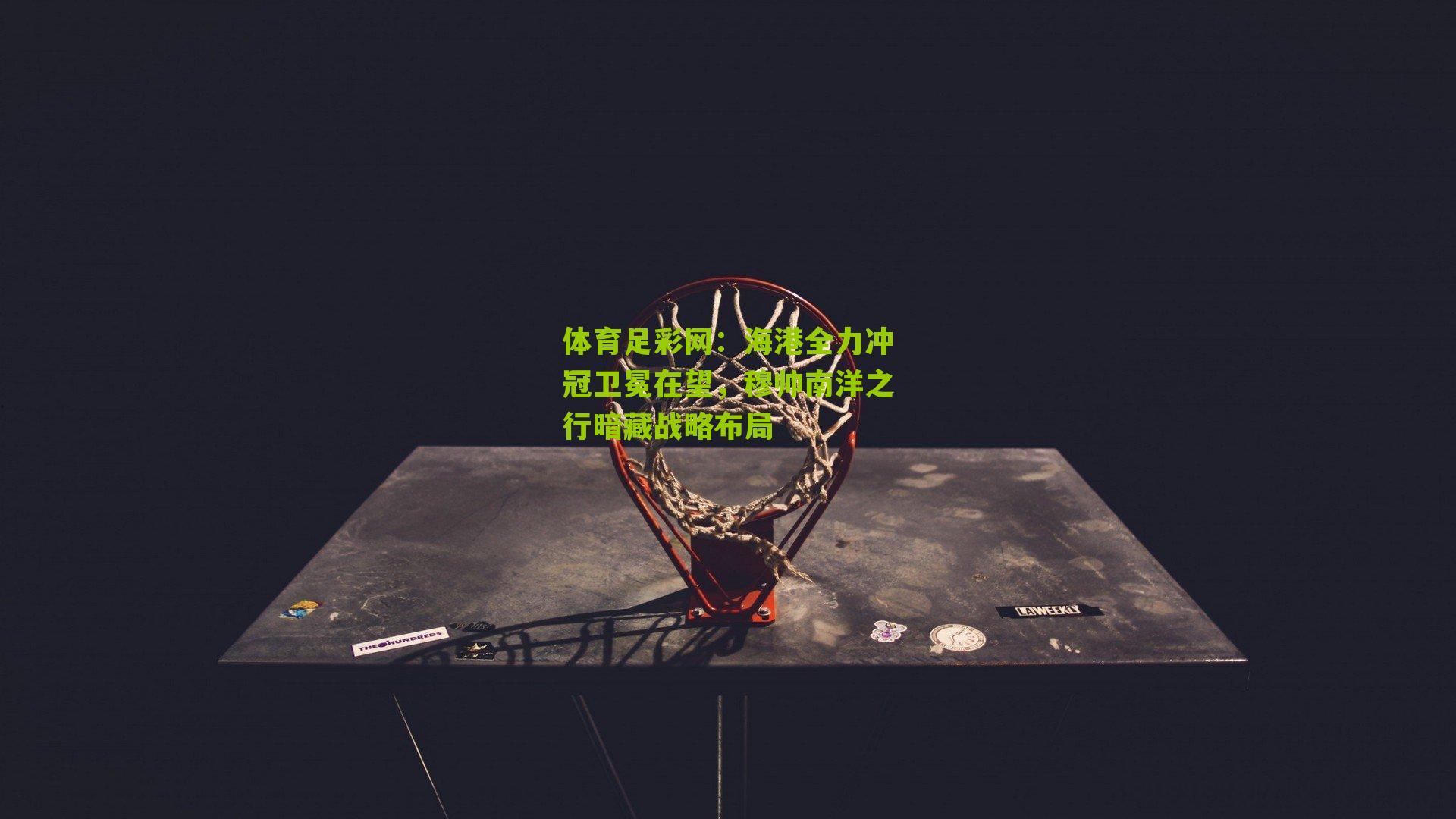 海港全力冲冠卫冕在望,穆帅南洋之行暗藏战略布局